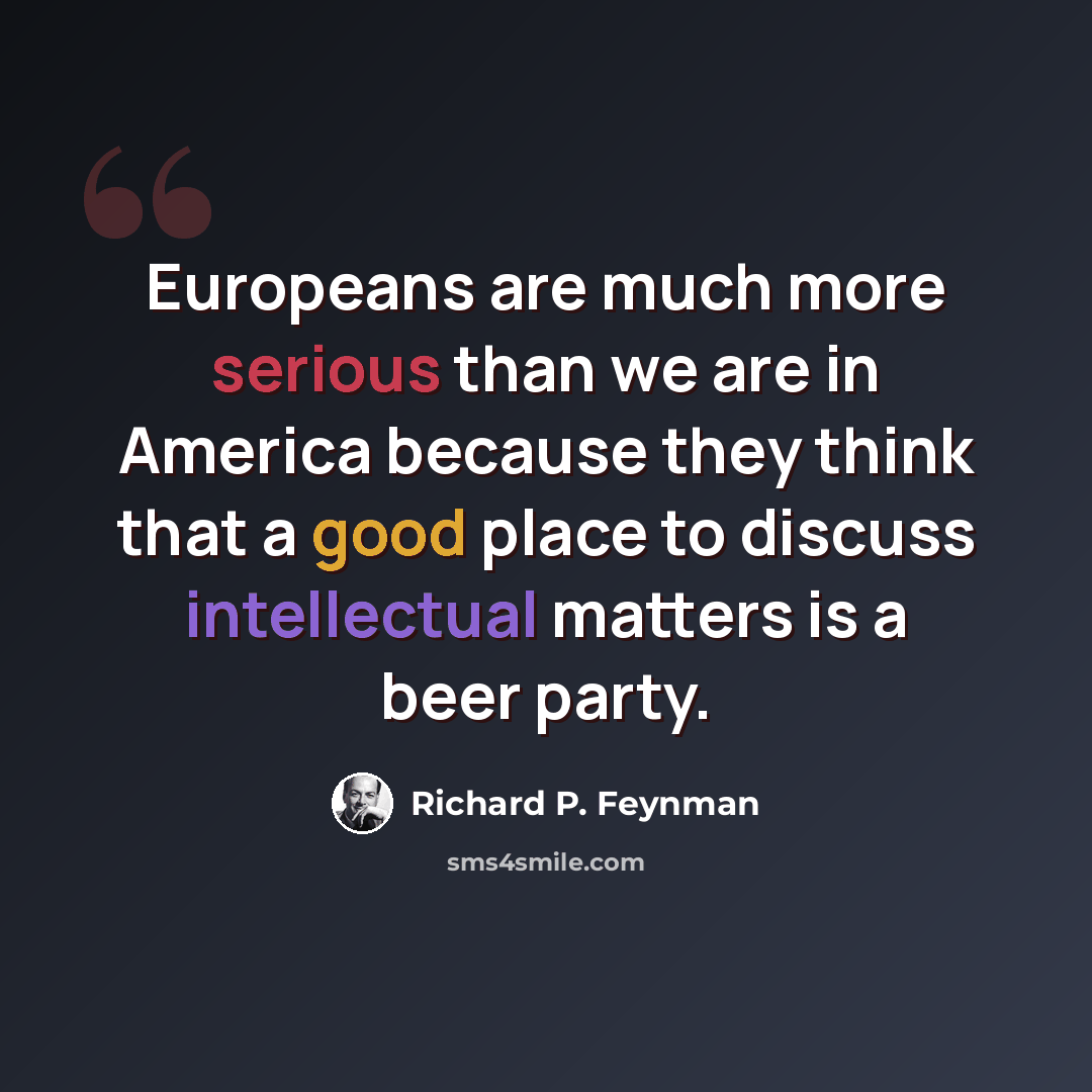 “Europeans are much more serious than we are in America because they think that a good place to discuss intellectual matters is a beer party.” quote by Richard P. Feynman