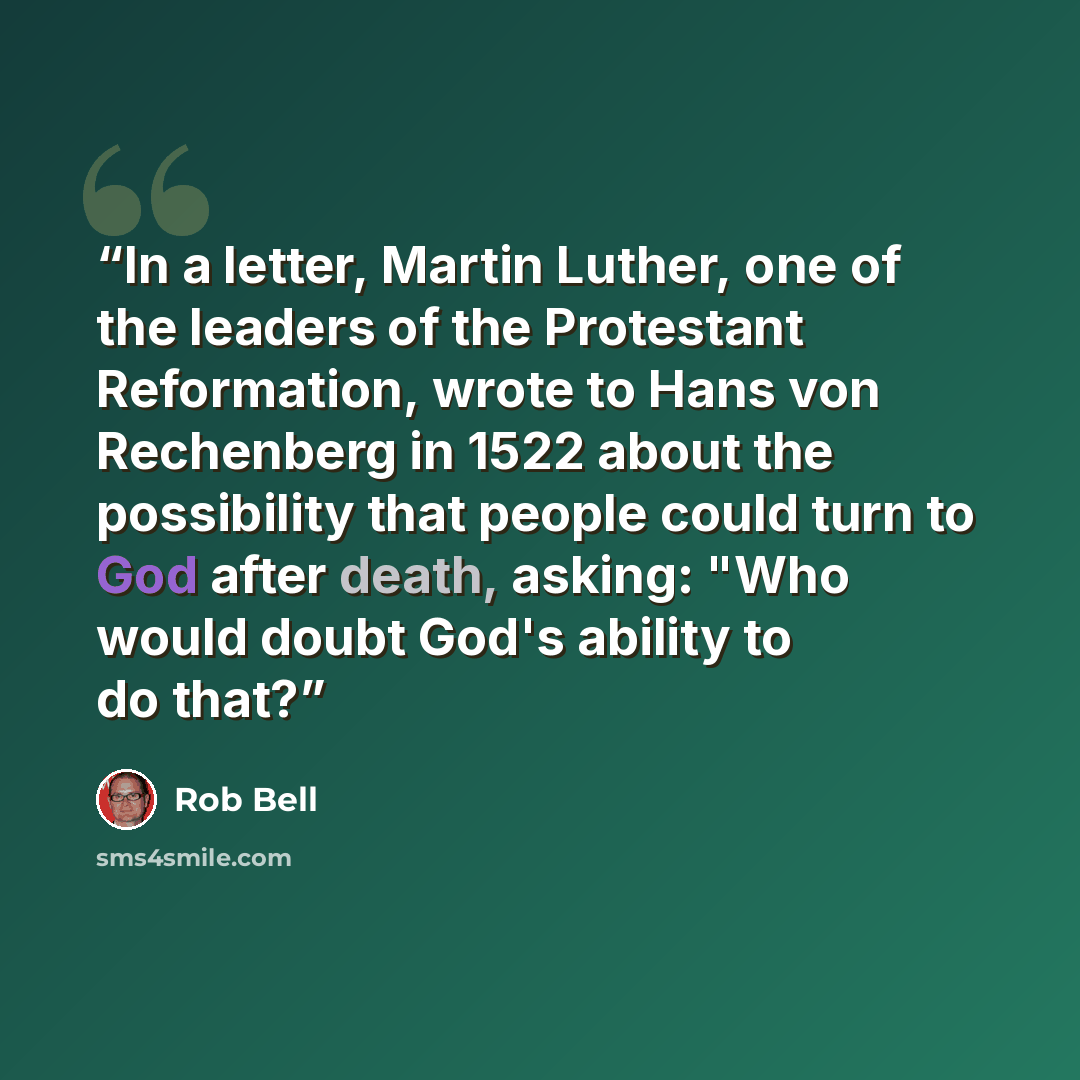 “In a letter, Martin Luther, one of the leaders of the Protestant Reformation, wrote to Hans von Rechenberg in 1522 about the possibility that people could turn to God after death, asking: "Who would doubt God's ability to do that?” quote by Rob Bell
