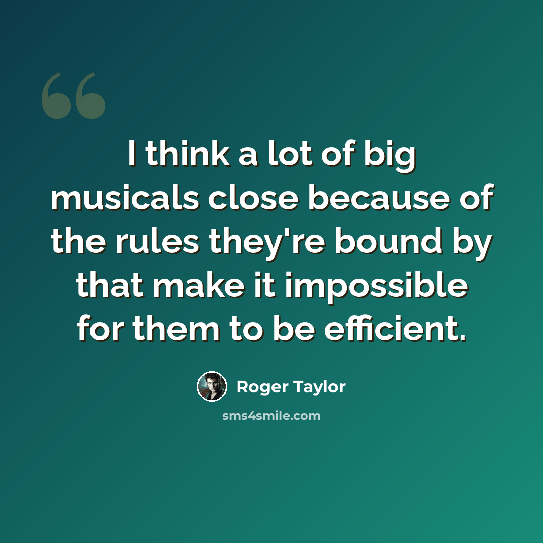 “I think a lot of big musicals close because of the rules they're bound by that make it impossible for them to be efficient.” quote by Roger Taylor