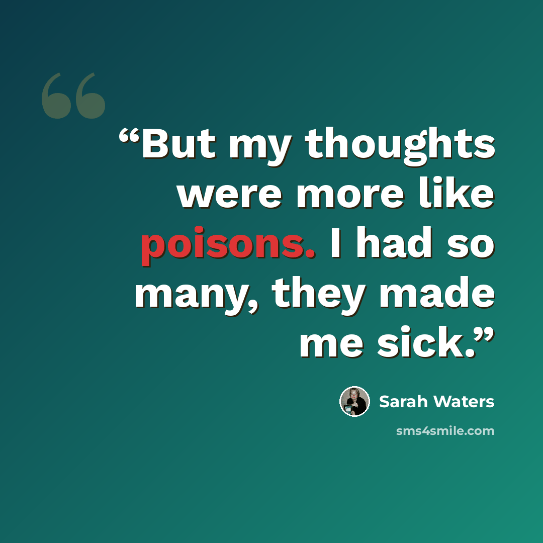 “But my thoughts were more like poisons. I had so many, they made me sick.” quote by Sarah Waters