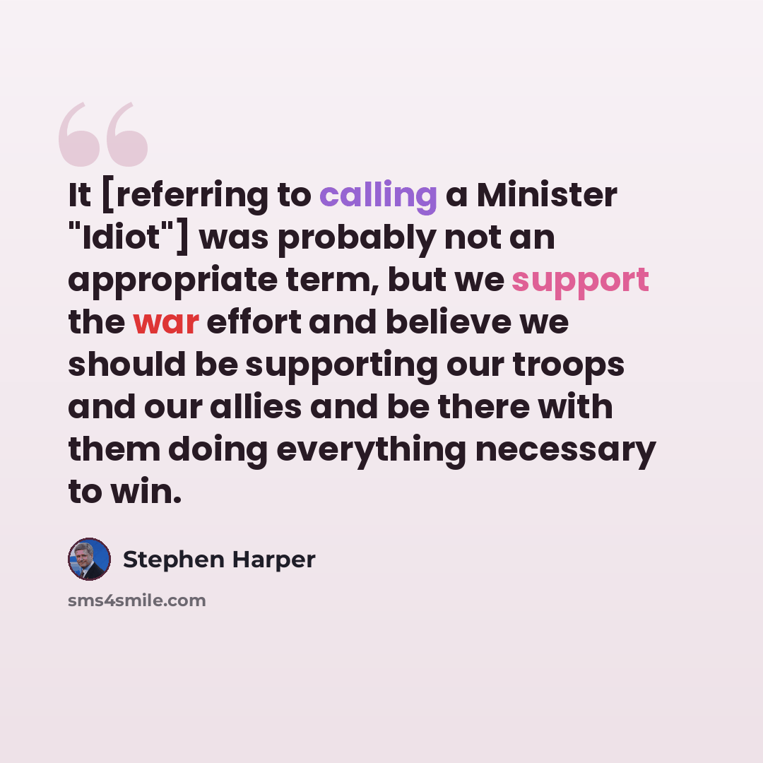 “It [referring to calling a Minister "Idiot"] was probably not an appropriate term, but we support the war effort and believe we should be supporting our troops and our allies and be there with them doing everything necessary to win.” quote by Stephen Harper