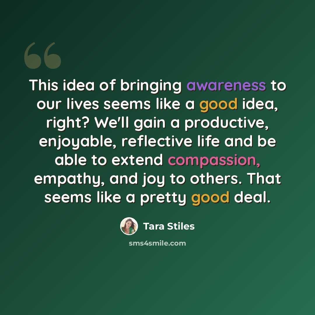 “This idea of bringing awareness to our lives seems like a good idea, right? We'll gain a productive, enjoyable, reflective life and be able to extend compassion, empathy, and joy to others. That seems like a pretty good deal.” quote by Tara Stiles