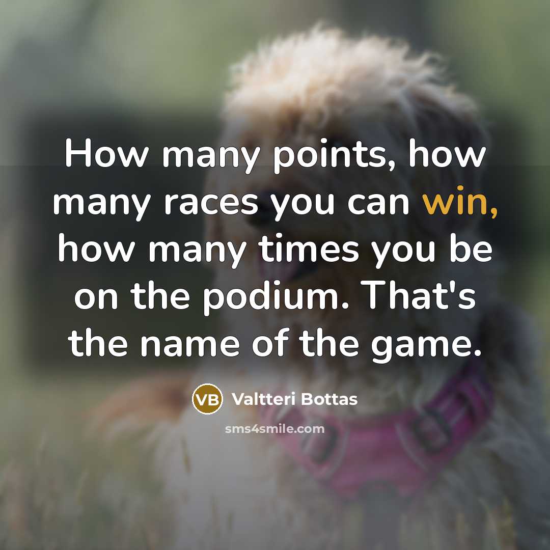 “How many points, how many races you can win, how many times you be on the podium. That's the name of the game.” quote by Valtteri Bottas
