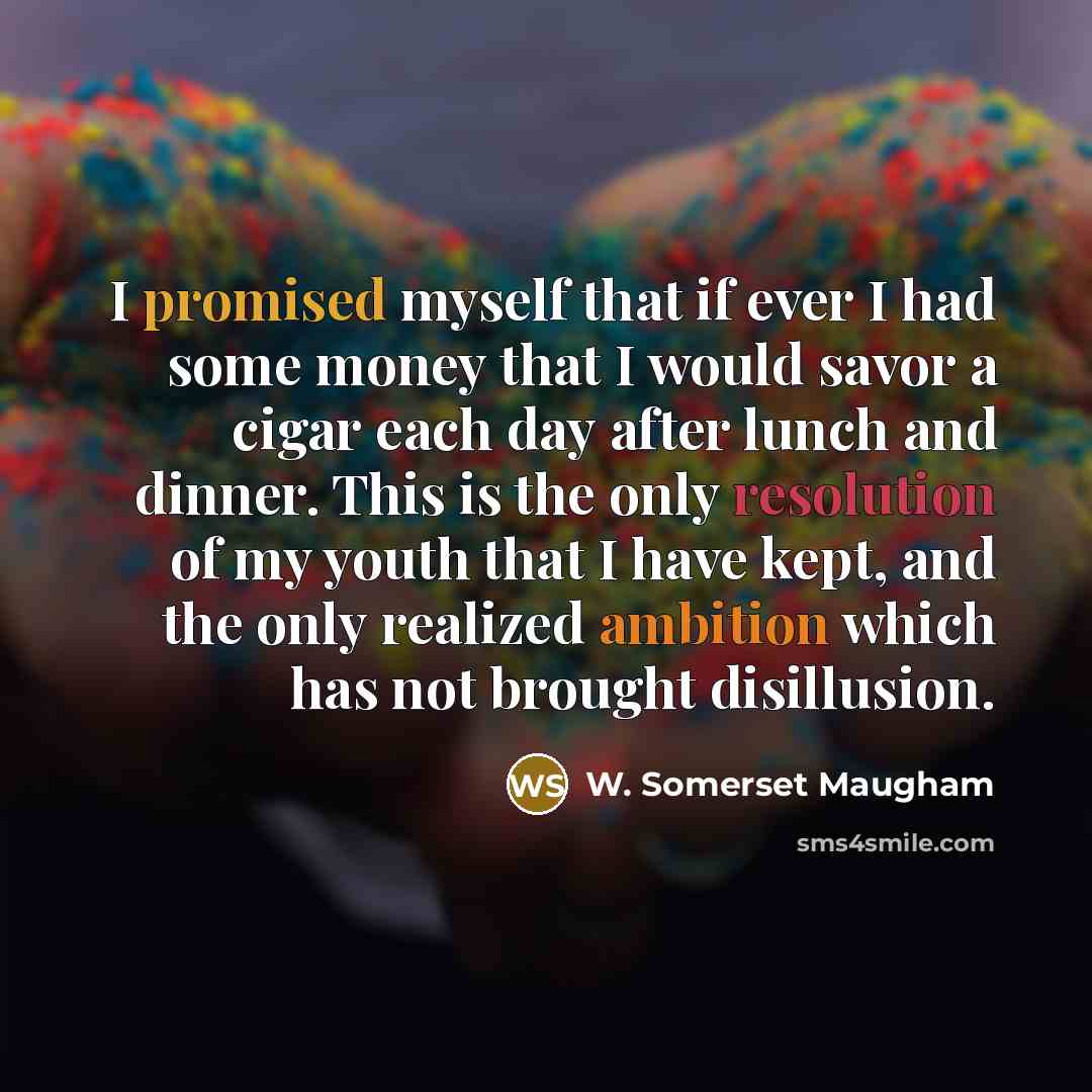 “I promised myself that if ever I had some money that I would savor a cigar each day after lunch and dinner. This is the only resolution of my youth that I have kept, and the only realized ambition which has not brought disillusion.” quote by W. Somerset Maugham
