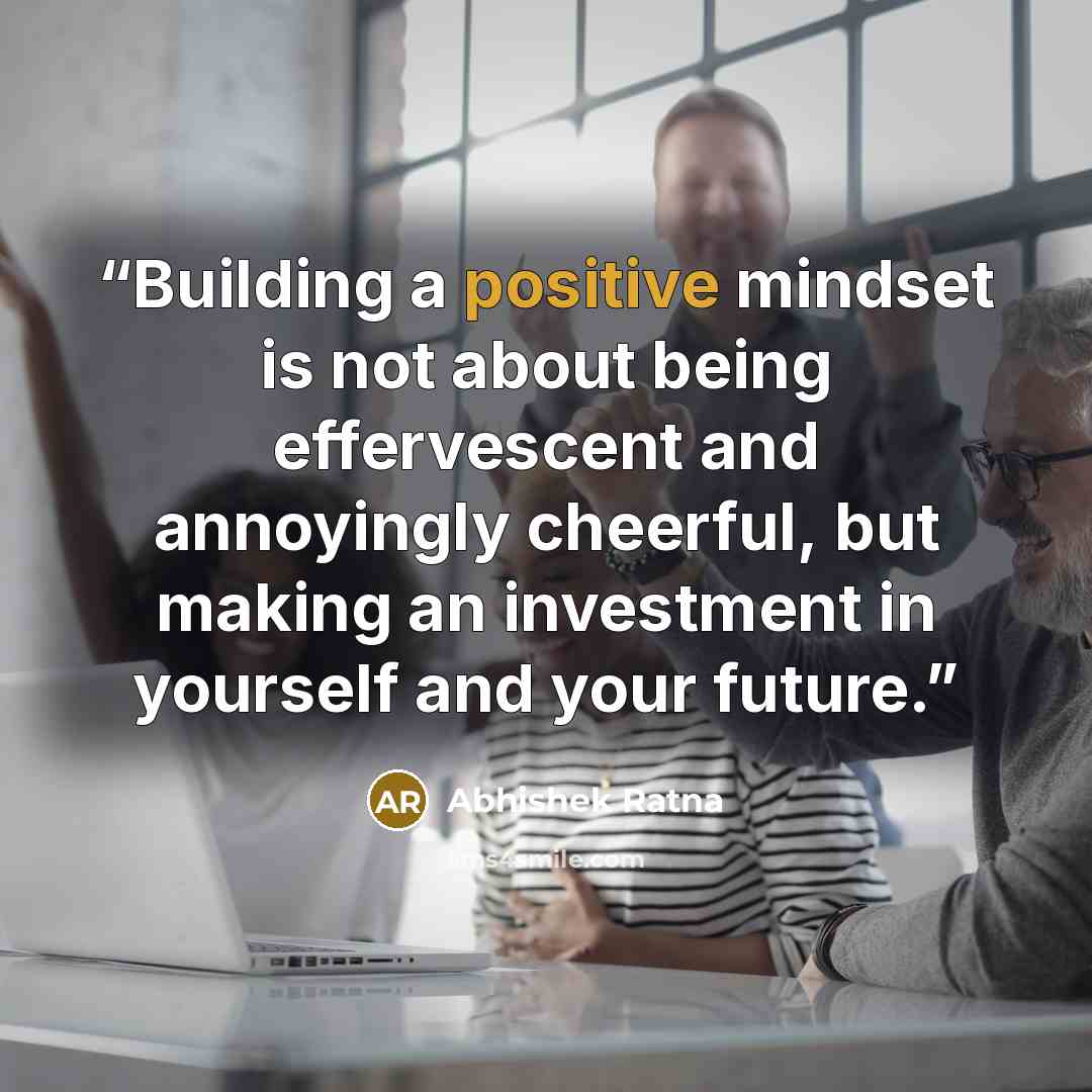 “Building a positive mindset is not about being effervescent and annoyingly cheerful, but making an investment in yourself and your future.” quote by Abhishek Ratna