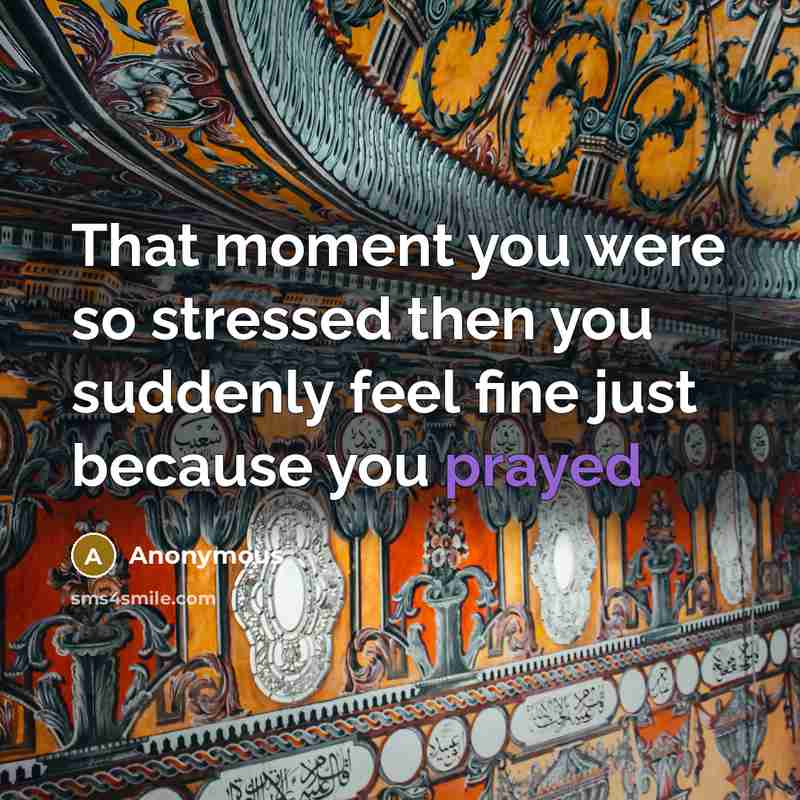 “That moment you were so stressed then you suddenly feel fine just because you prayed” quote by Anonymous