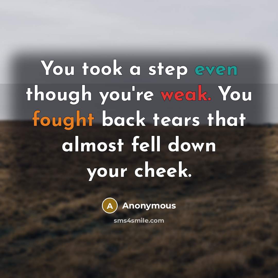 “You took a step even though you're weak. You fought back tears that almost fell down your cheek.” quote by Anonymous