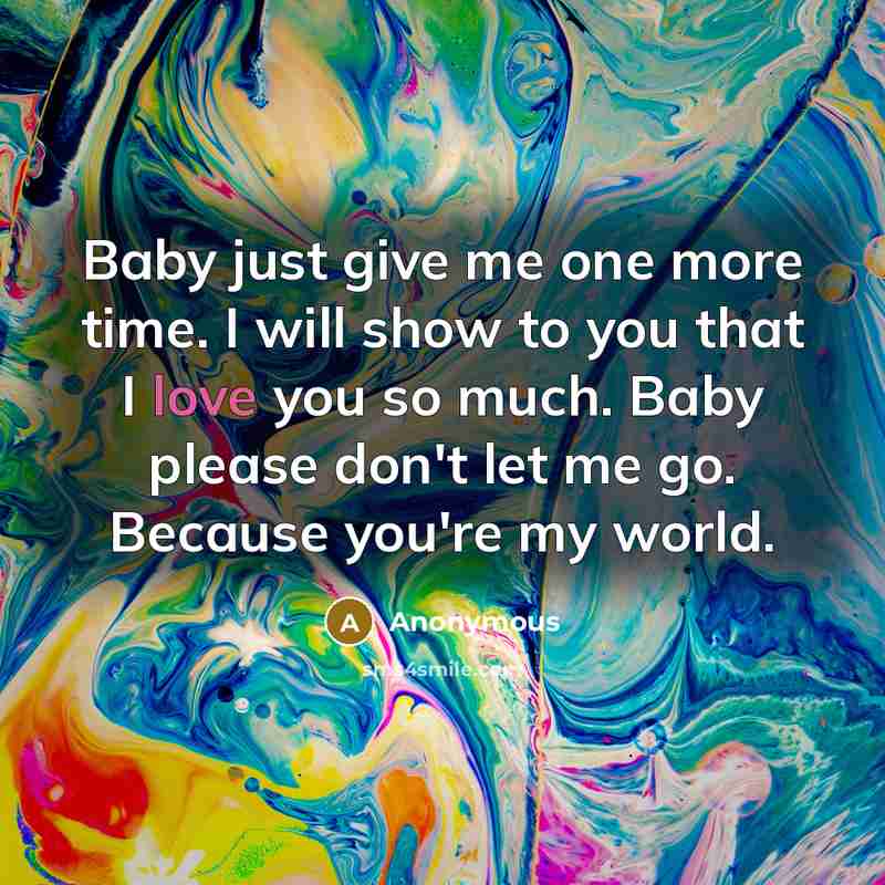 “Baby just give me one more time. I will show to you that I love you so much. Baby please don't let me go. Because you're my world.” quote by Anonymous