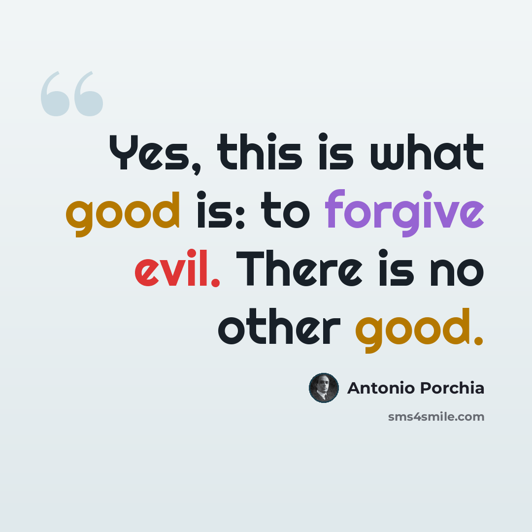 “Yes, this is what good is: to forgive evil. There is no other good.” quote by Antonio Porchia