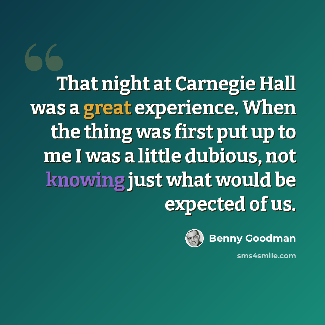 “That night at Carnegie Hall was a great experience. When the thing was first put up to me I was a little dubious, not knowing just what would be expected of us.” quote by Benny Goodman