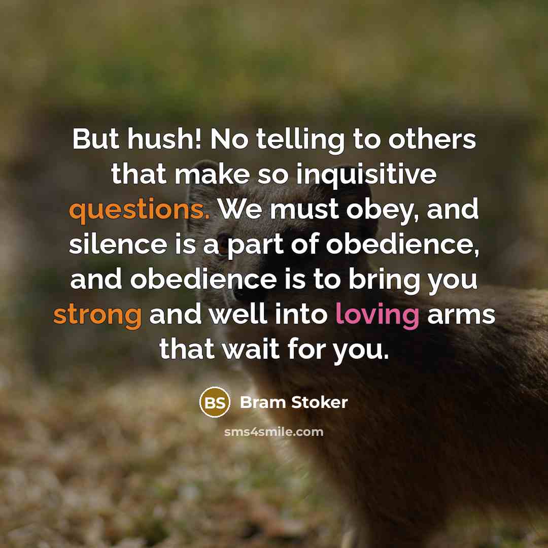 “But hush! No telling to others that make so inquisitive questions. We must obey, and silence is a part of obedience, and obedience is to bring you strong and well into loving arms that wait for you.” quote by Bram Stoker