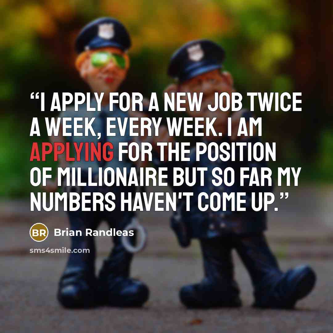 “I apply for a new job twice a week, every week. I am applying for the position of millionaire but so far my numbers haven't come up.” quote by Brian Randleas
