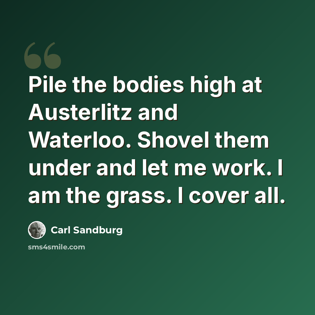 “Pile the bodies high at Austerlitz and Waterloo. Shovel them under and let me work. I am the grass. I cover all.” quote by Carl Sandburg