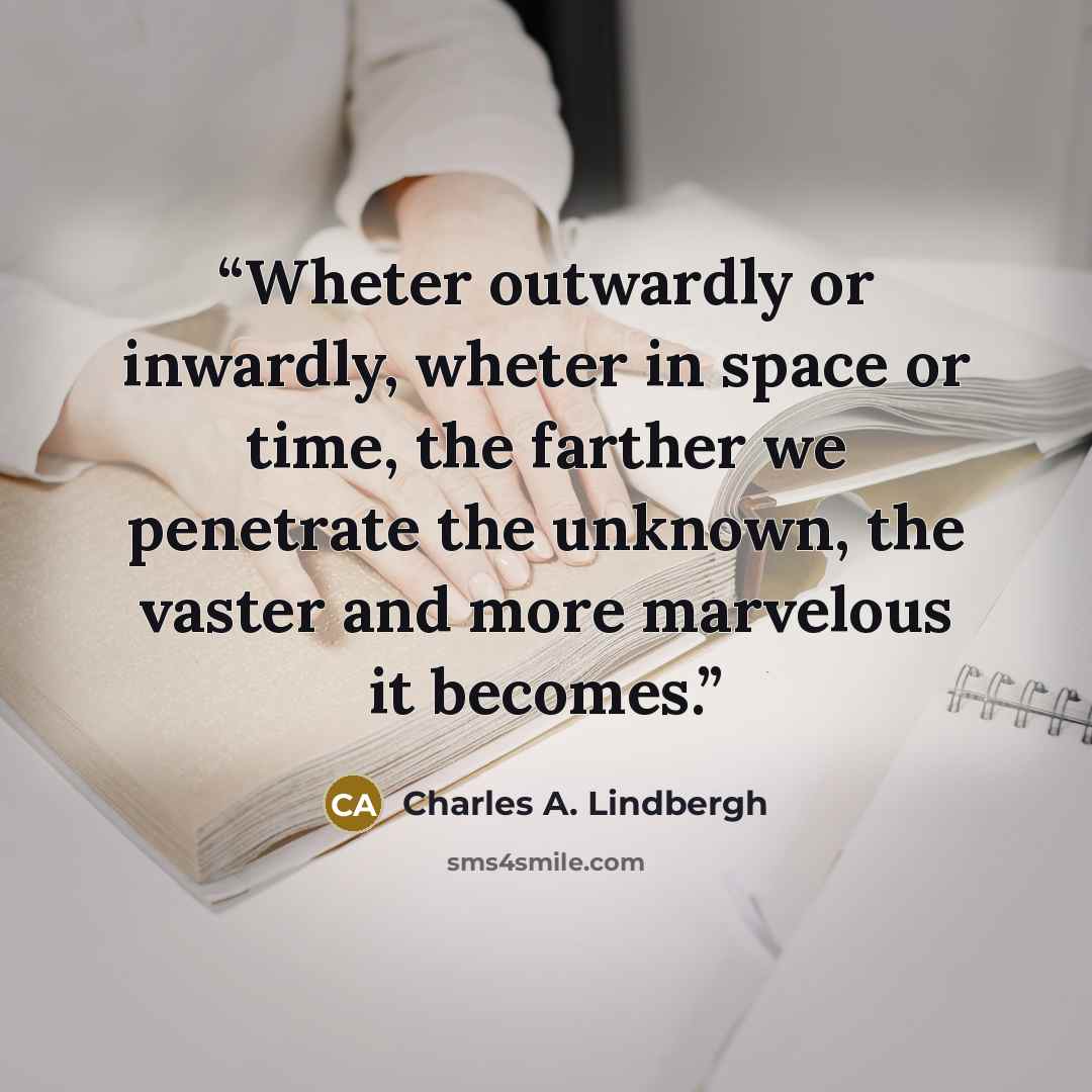 “Wheter outwardly or inwardly, wheter in space or time, the farther we penetrate the unknown, the vaster and more marvelous it becomes.” quote by Charles A. Lindbergh