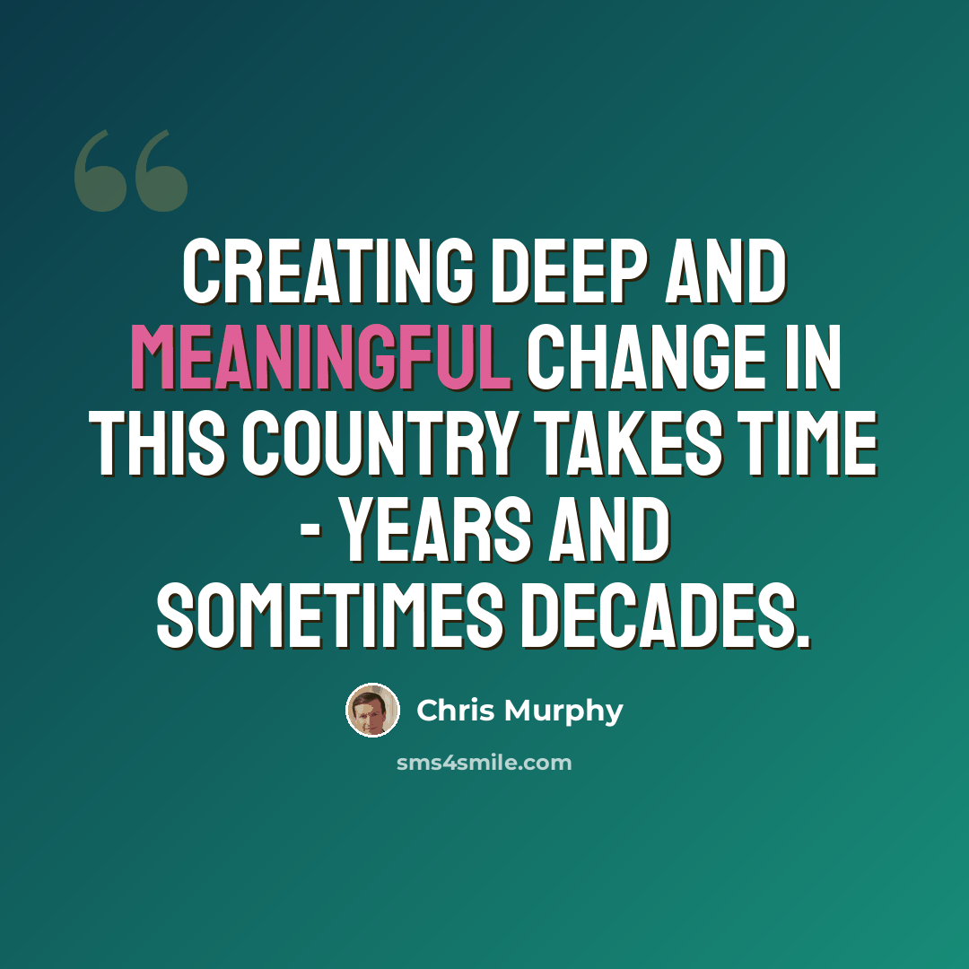 “Creating deep and meaningful change in this country takes time - years and sometimes decades.” quote by Chris Murphy
