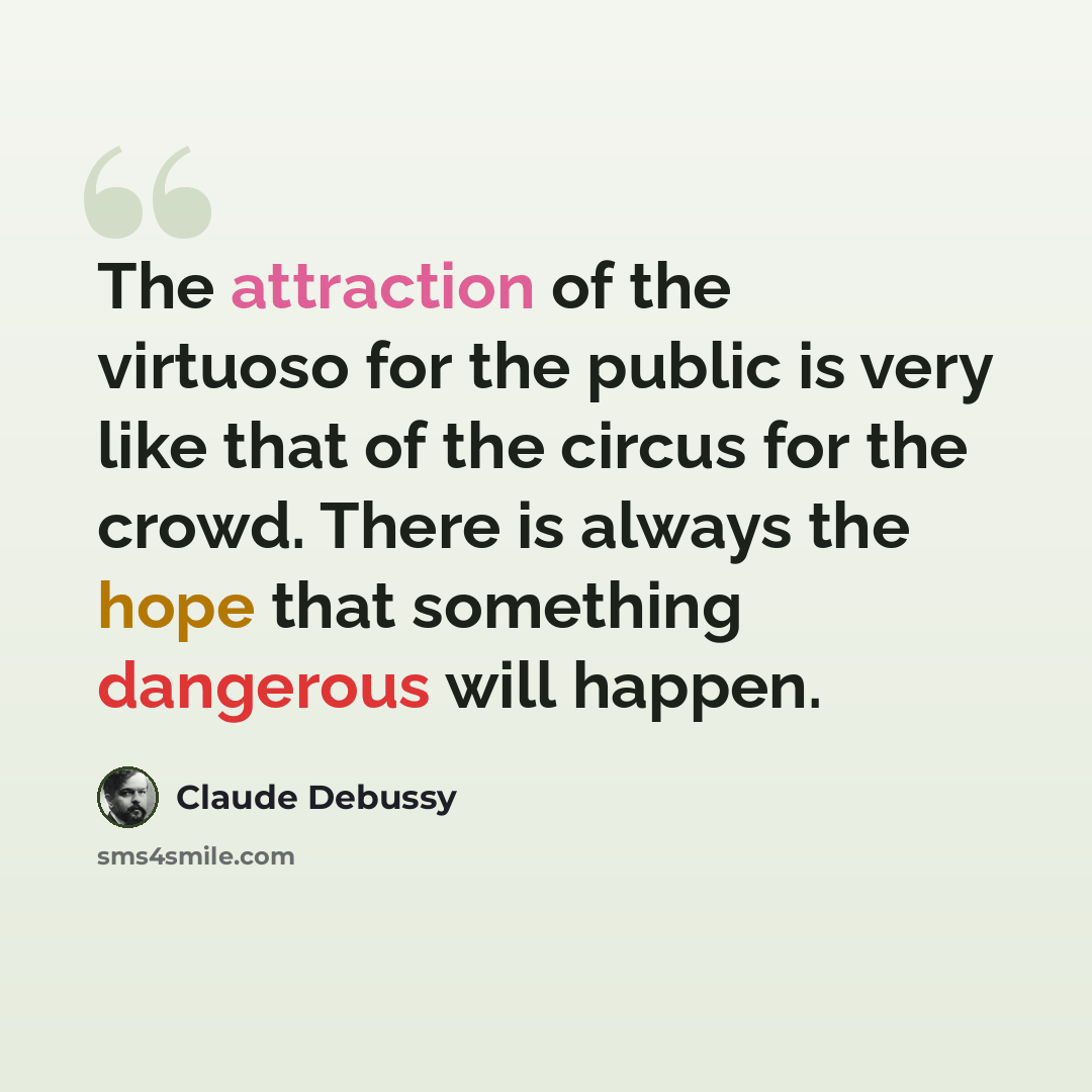 “The attraction of the virtuoso for the public is very like that of the circus for the crowd. There is always the hope that something dangerous will happen.” quote by Claude Debussy