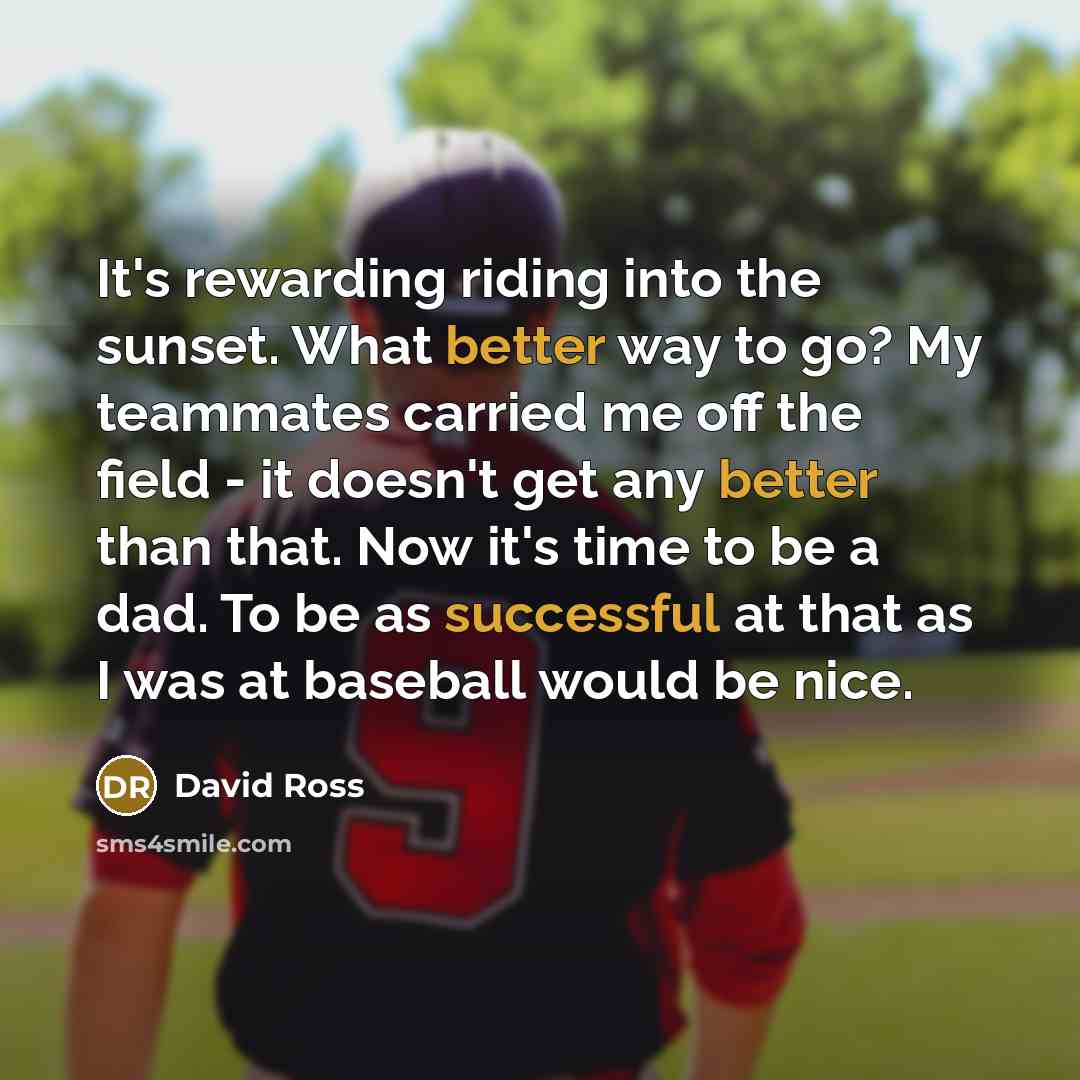 “It's rewarding riding into the sunset. What better way to go? My teammates carried me off the field - it doesn't get any better than that. Now it's time to be a dad. To be as successful at that as I was at baseball would be nice.” quote by David Ross