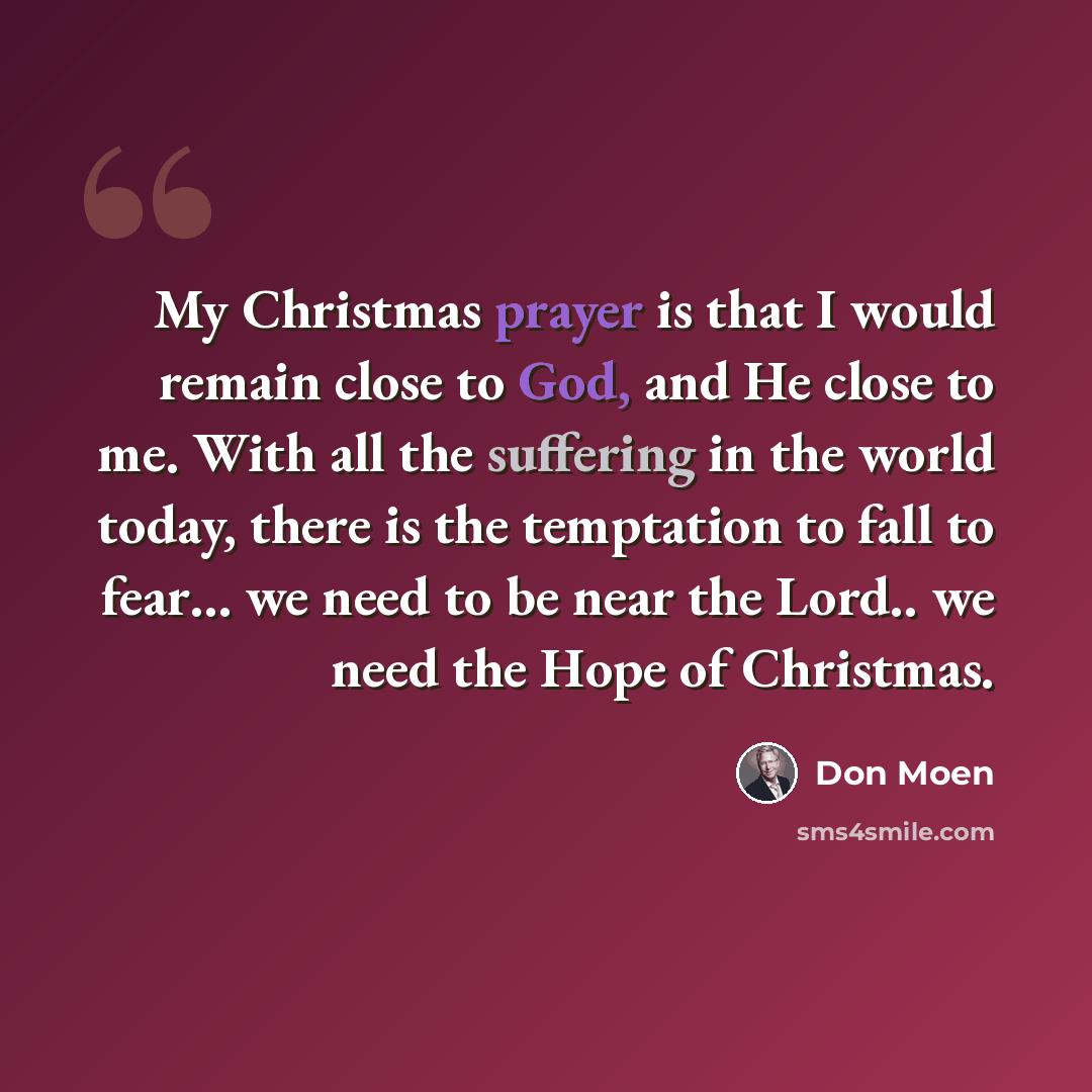“My Christmas prayer is that I would remain close to God, and He close to me. With all the suffering in the world today, there is the temptation to fall to fear… we need to be near the Lord.. we need the Hope of Christmas.” quote by Don Moen