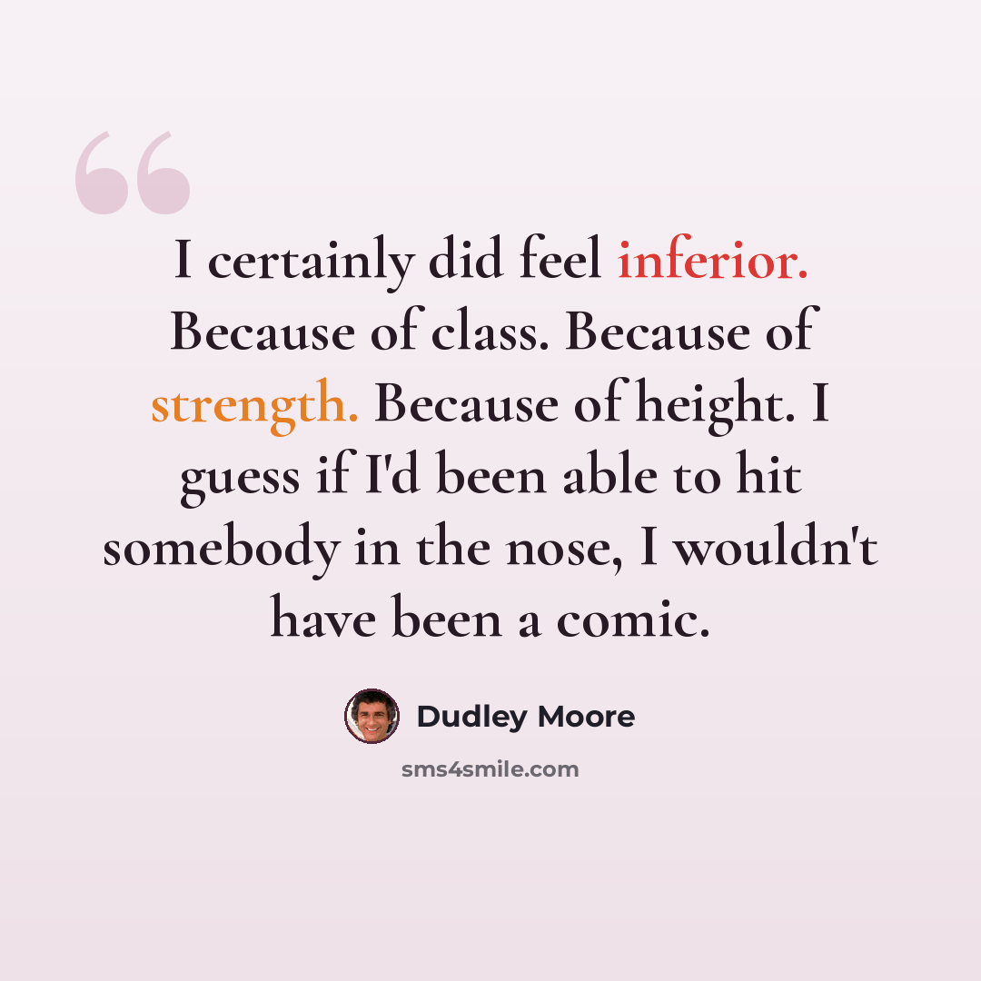 “I certainly did feel inferior. Because of class. Because of strength. Because of height. I guess if I'd been able to hit somebody in the nose, I wouldn't have been a comic.” quote by Dudley Moore