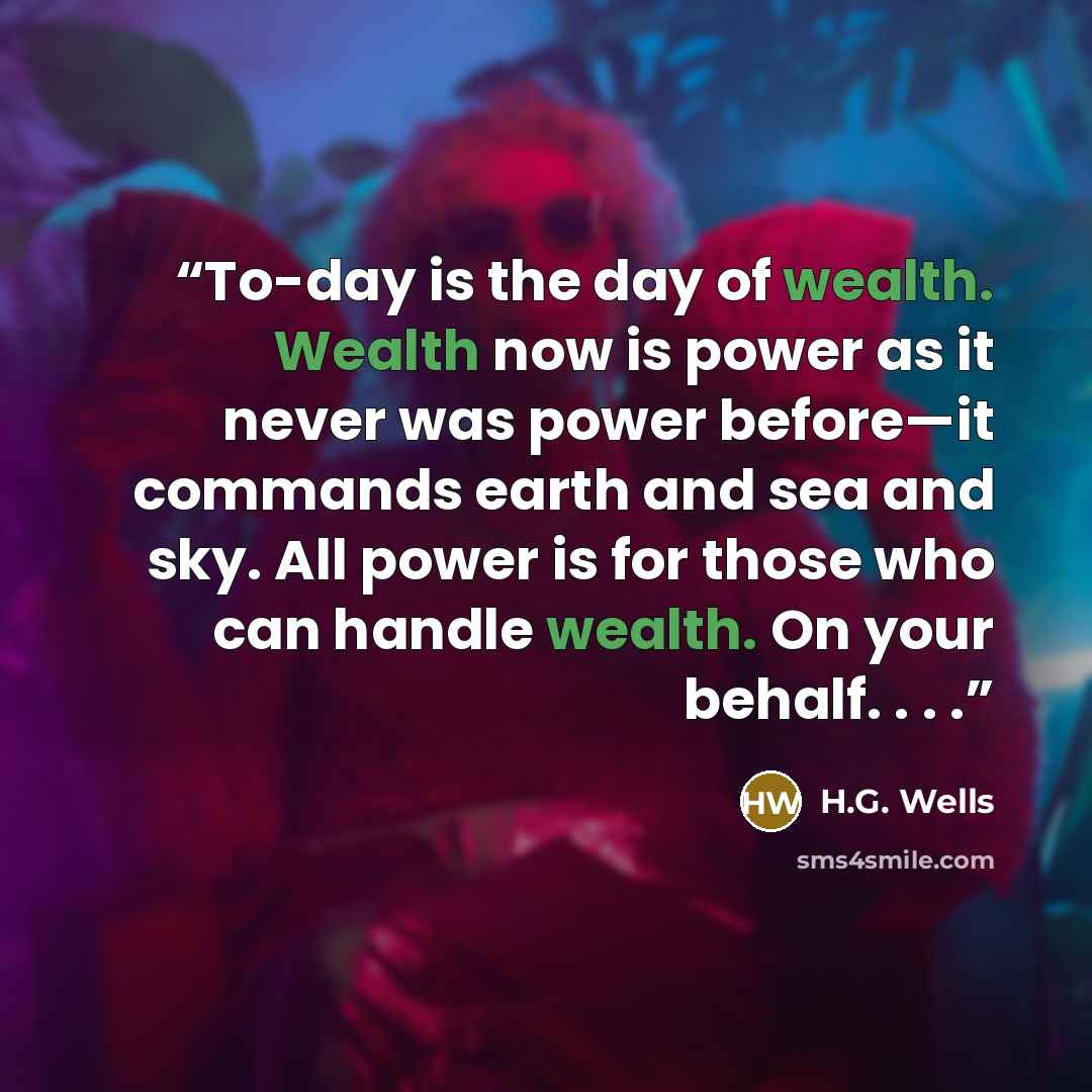 “To-day is the day of wealth. Wealth now is power as it never was power before—it commands earth and sea and sky. All power is for those who can handle wealth. On your behalf. . . .” quote by H.G. Wells