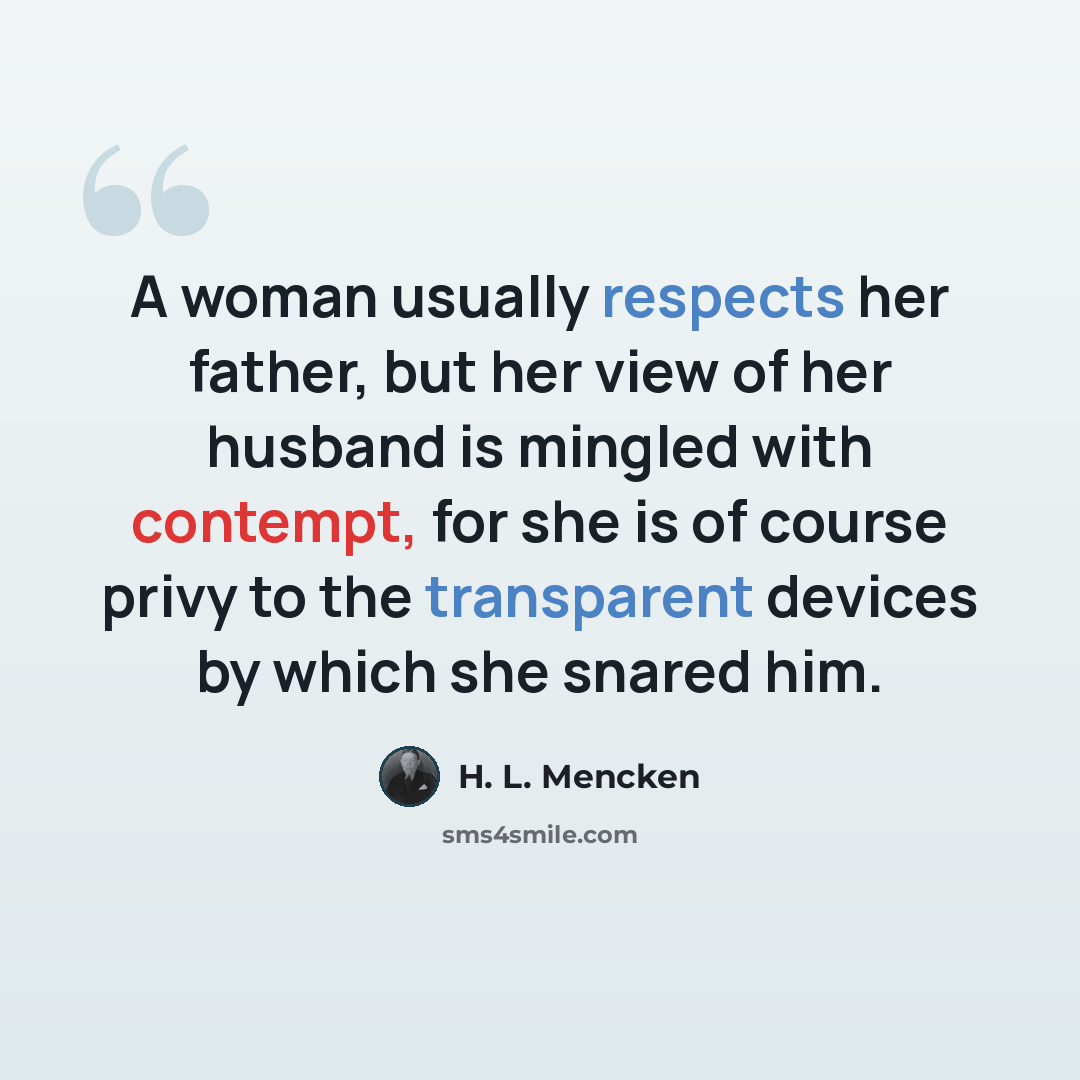 “A woman usually respects her father, but her view of her husband is mingled with contempt, for she is of course privy to the transparent devices by which she snared him.” quote by H. L. Mencken
