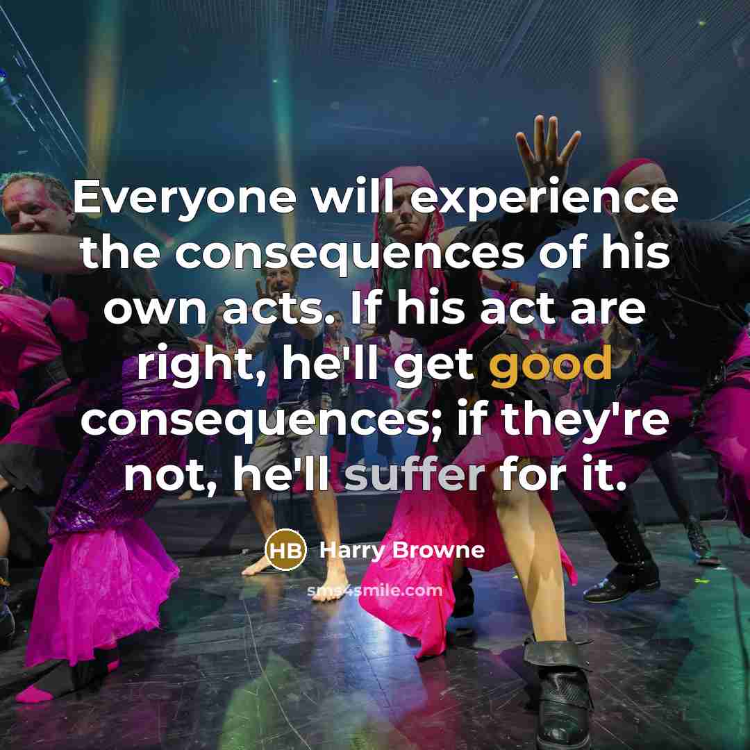 “Everyone will experience the consequences of his own acts. If his act are right, he'll get good consequences; if they're not, he'll suffer for it.” quote by Harry Browne