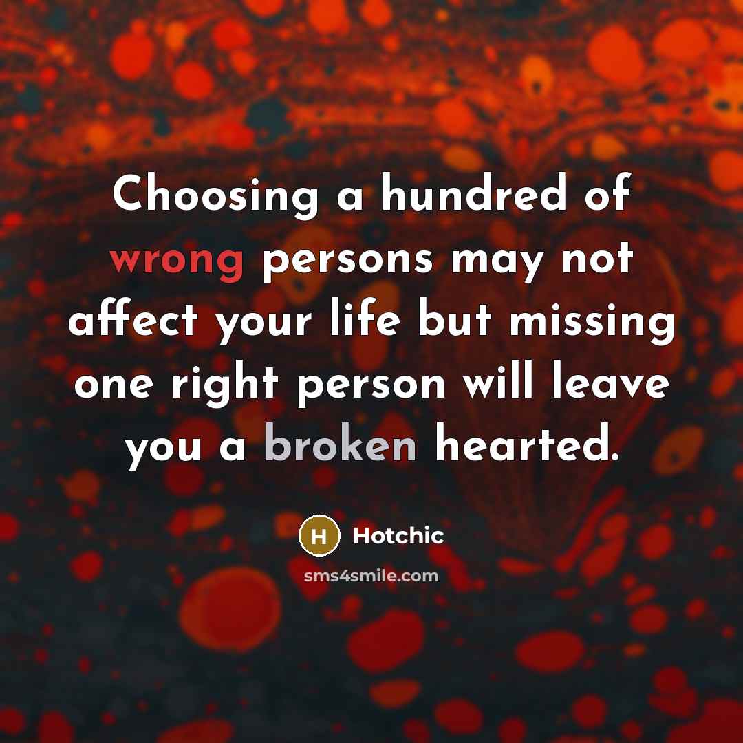 “Choosing a hundred of wrong persons may not affect your life but missing one right person will leave you a broken hearted.” quote by Hotchic