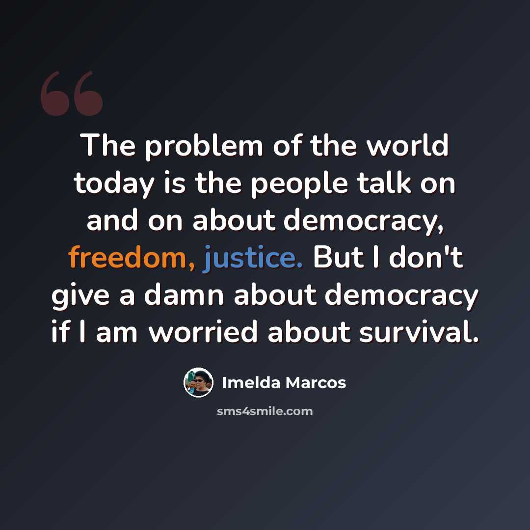 “The problem of the world today is the people talk on and on about democracy, freedom, justice. But I don't give a damn about democracy if I am worried about survival.” quote by Imelda Marcos