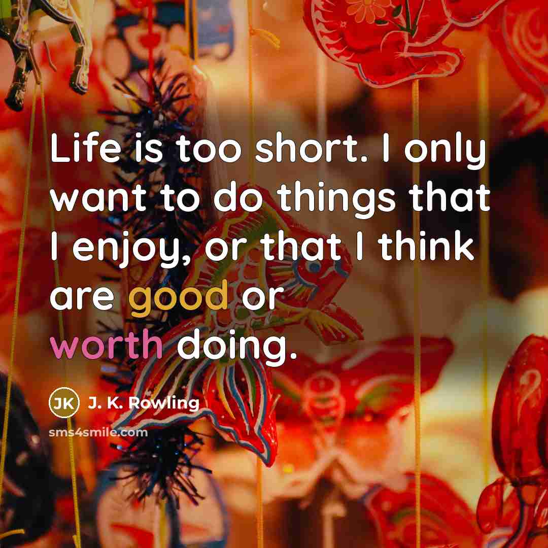 “Life is too short. I only want to do things that I enjoy, or that I think are good or worth doing.” quote by J. K. Rowling