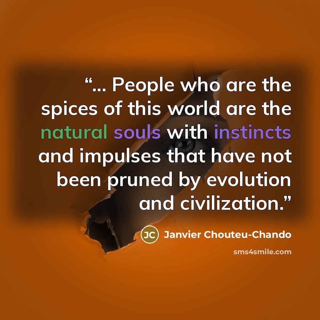 “... People who are the spices of this world are the natural souls with instincts and impulses that have not been pruned by evolution and civilization.” quote by Janvier Chouteu-Chando