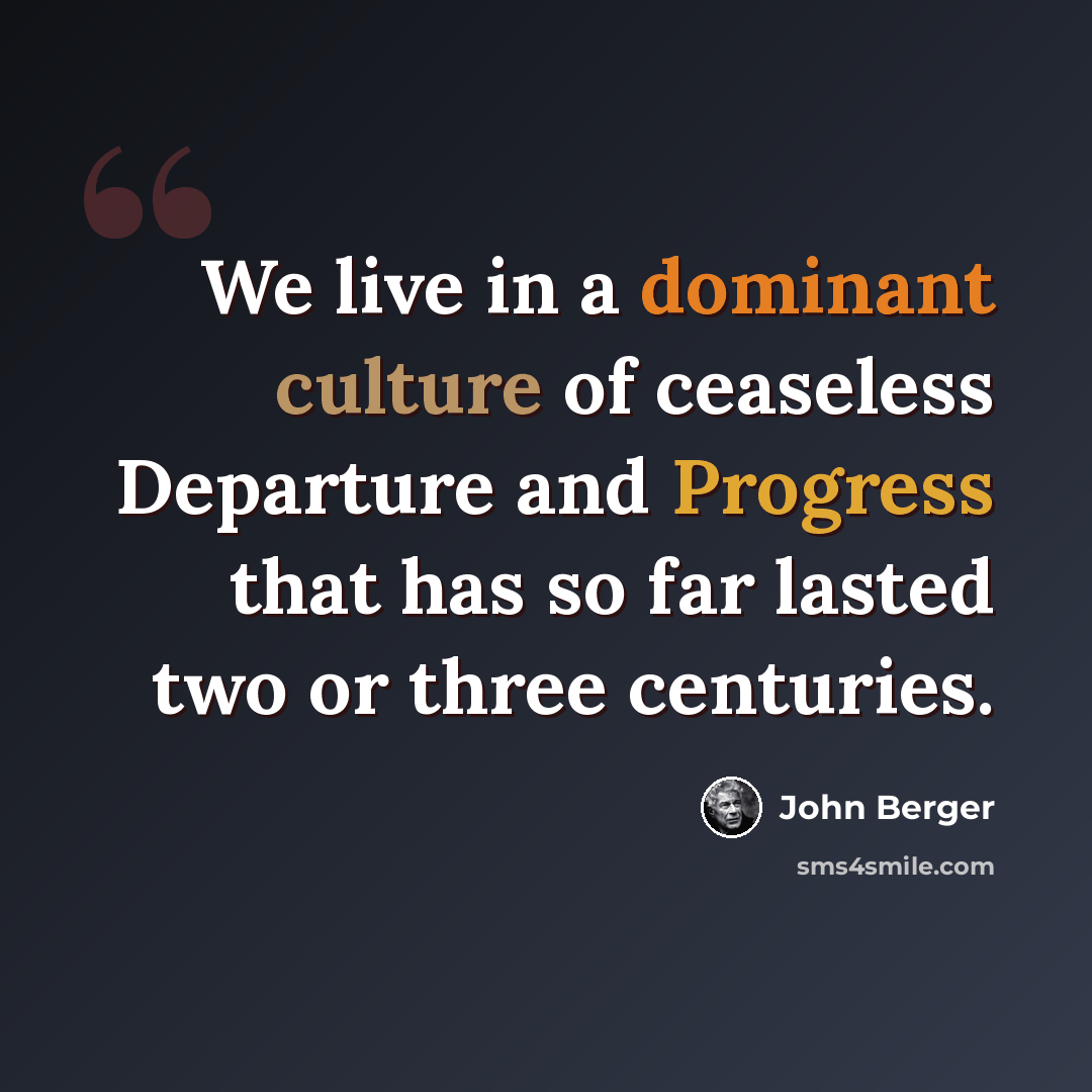 “We live in a dominant culture of ceaseless Departure and Progress that has so far lasted two or three centuries.” quote by John Berger