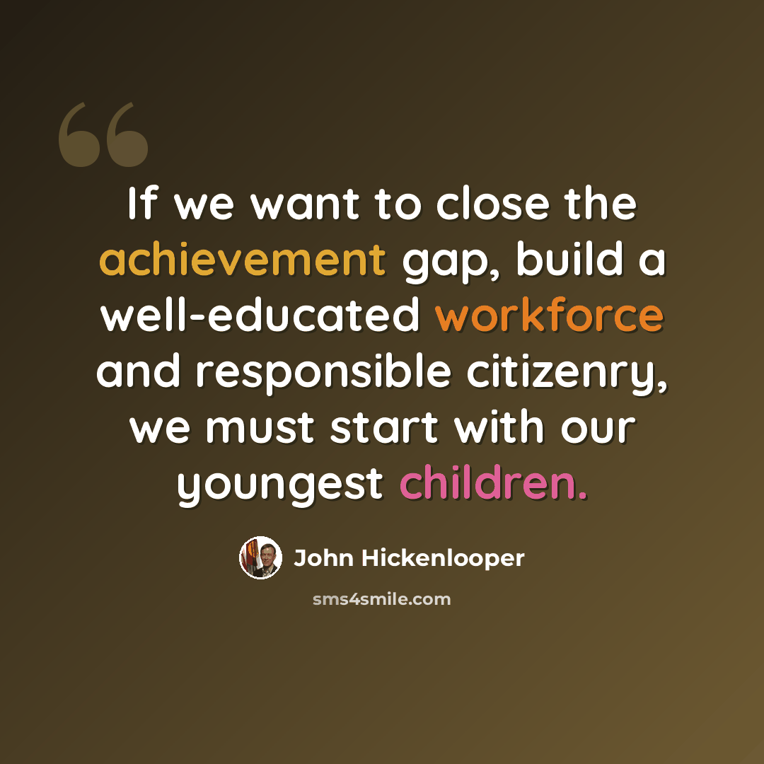 “If we want to close the achievement gap, build a well-educated workforce and responsible citizenry, we must start with our youngest children.” quote by John Hickenlooper