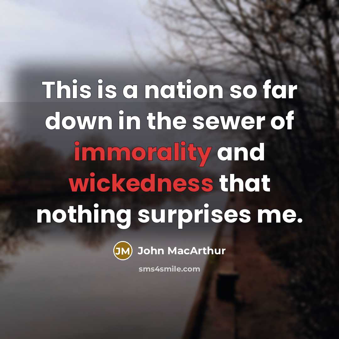 “This is a nation so far down in the sewer of immorality and wickedness that nothing surprises me.” quote by John MacArthur