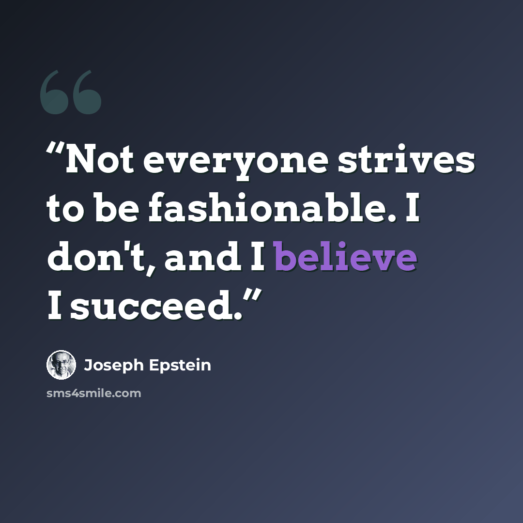 “Not everyone strives to be fashionable. I don't, and I believe I succeed.” quote by Joseph Epstein