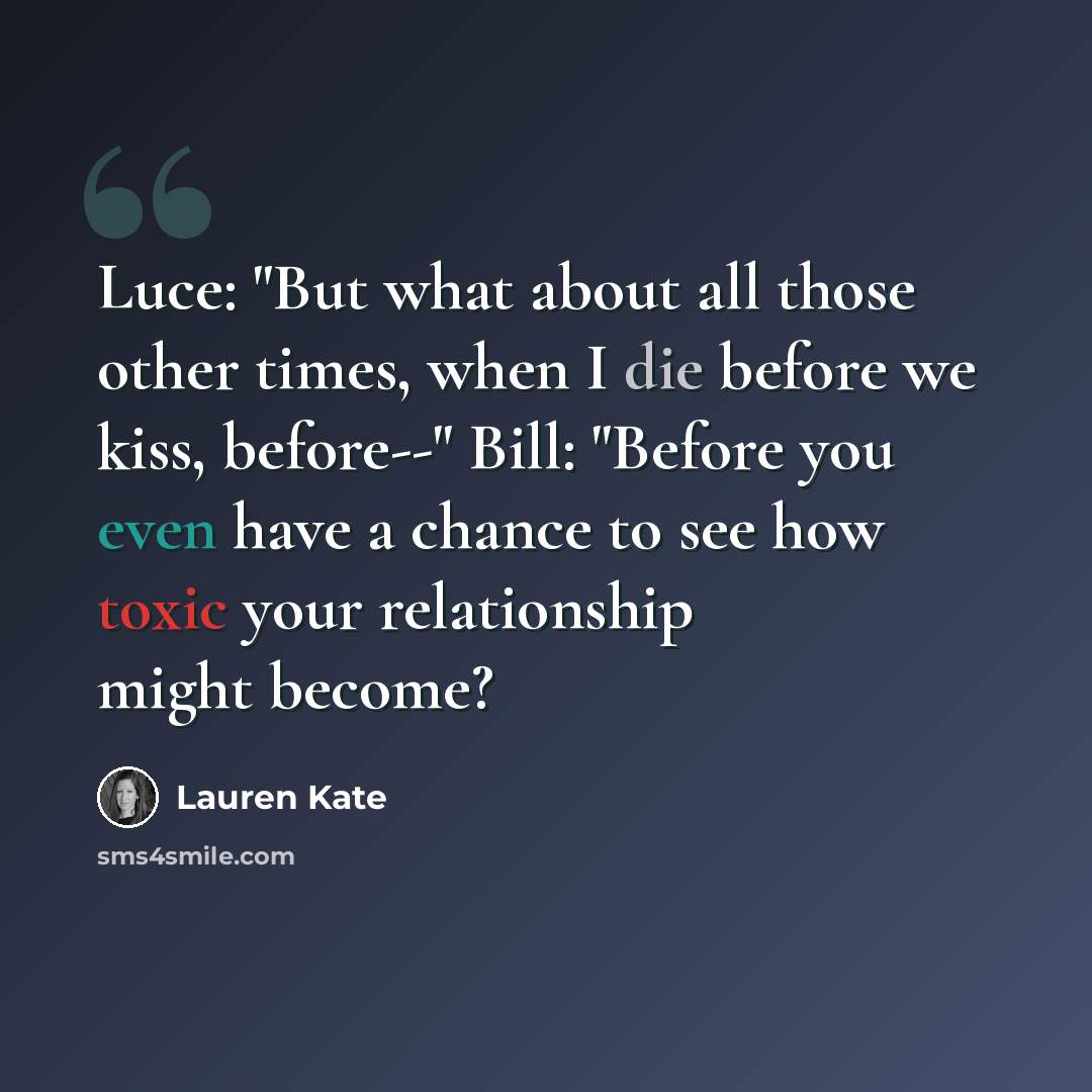 “Luce: "But what about all those other times, when I die before we kiss, before--" Bill: "Before you even have a chance to see how toxic your relationship might become?” quote by Lauren Kate