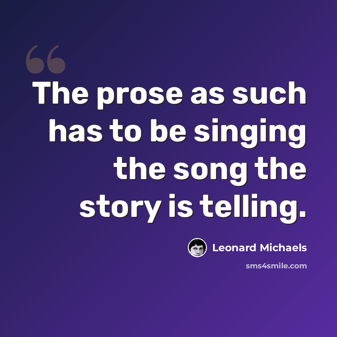“The prose as such has to be singing the song the story is telling.” quote by Leonard Michaels