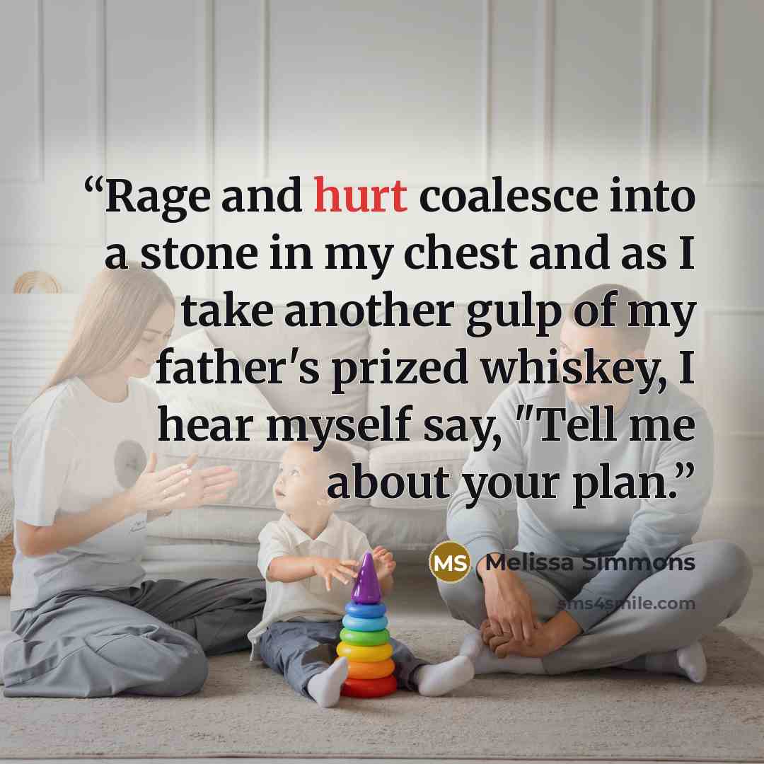 “Rage and hurt coalesce into a stone in my chest and as I take another gulp of my father's prized whiskey, I hear myself say, "Tell me about your plan.” quote by Melissa Simmons