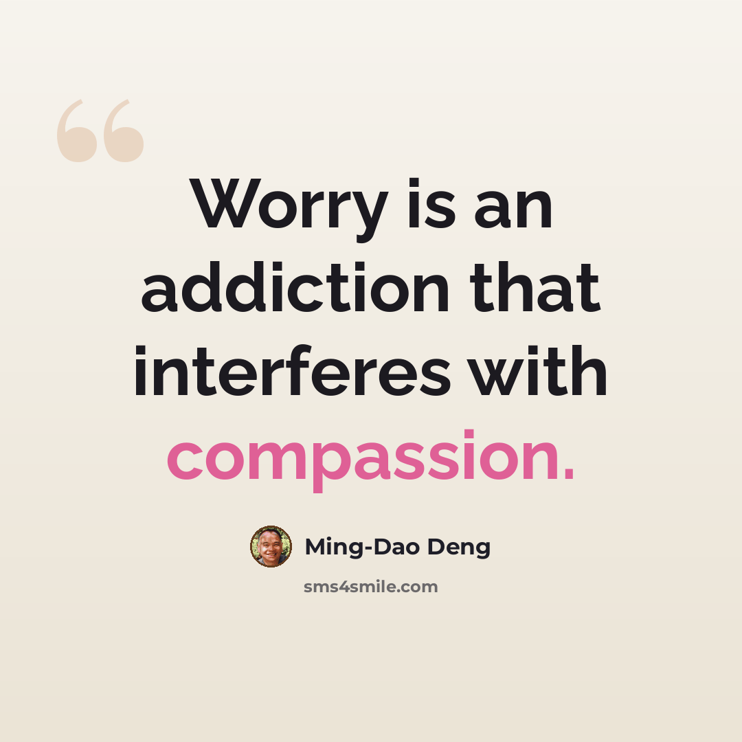 “Worry is an addiction that interferes with compassion.” quote by Ming-Dao Deng
