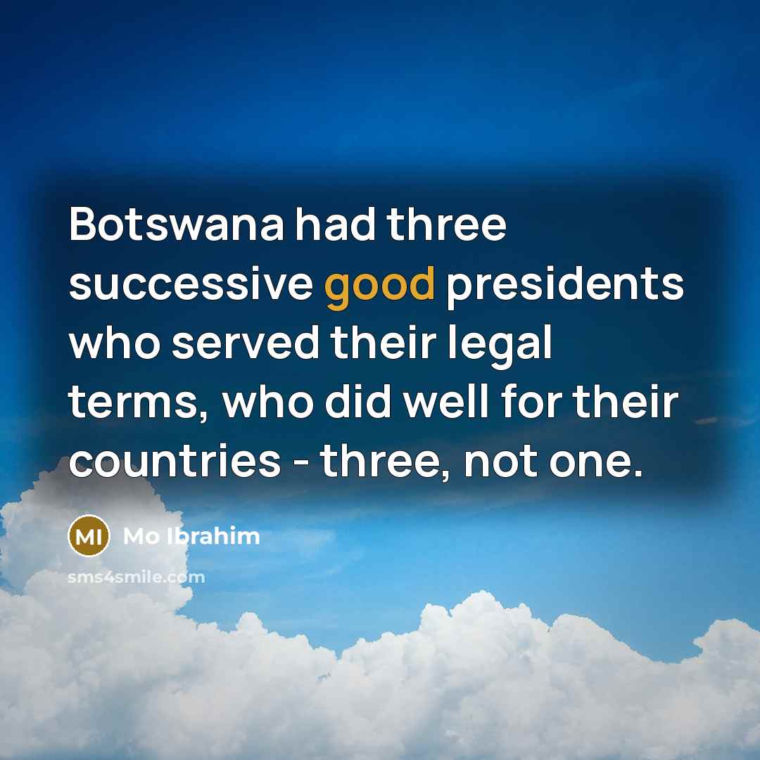 “Botswana had three successive good presidents who served their legal terms, who did well for their countries - three, not one.” quote by Mo Ibrahim