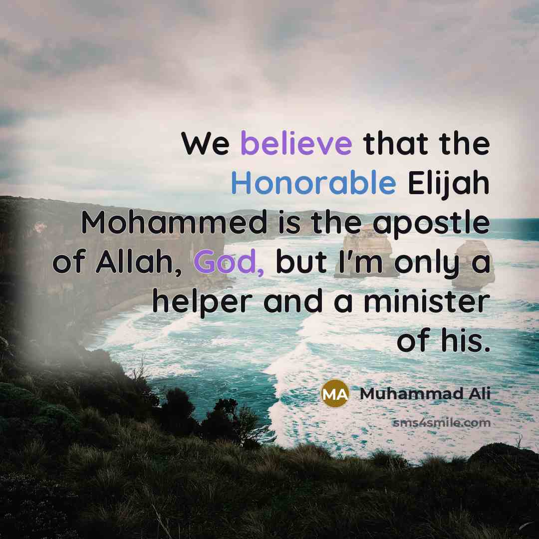 “We believe that the Honorable Elijah Mohammed is the apostle of Allah, God, but I'm only a helper and a minister of his.” quote by Muhammad Ali