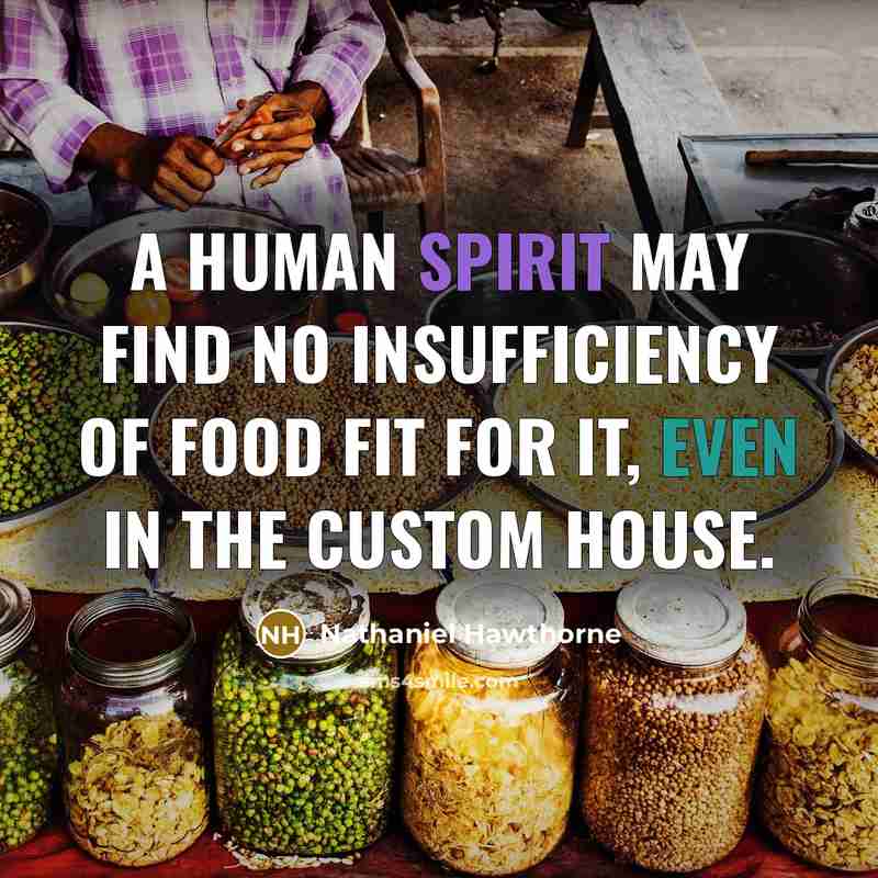 “A human spirit may find no insufficiency of food fit for it, even in the Custom House.” quote by Nathaniel Hawthorne