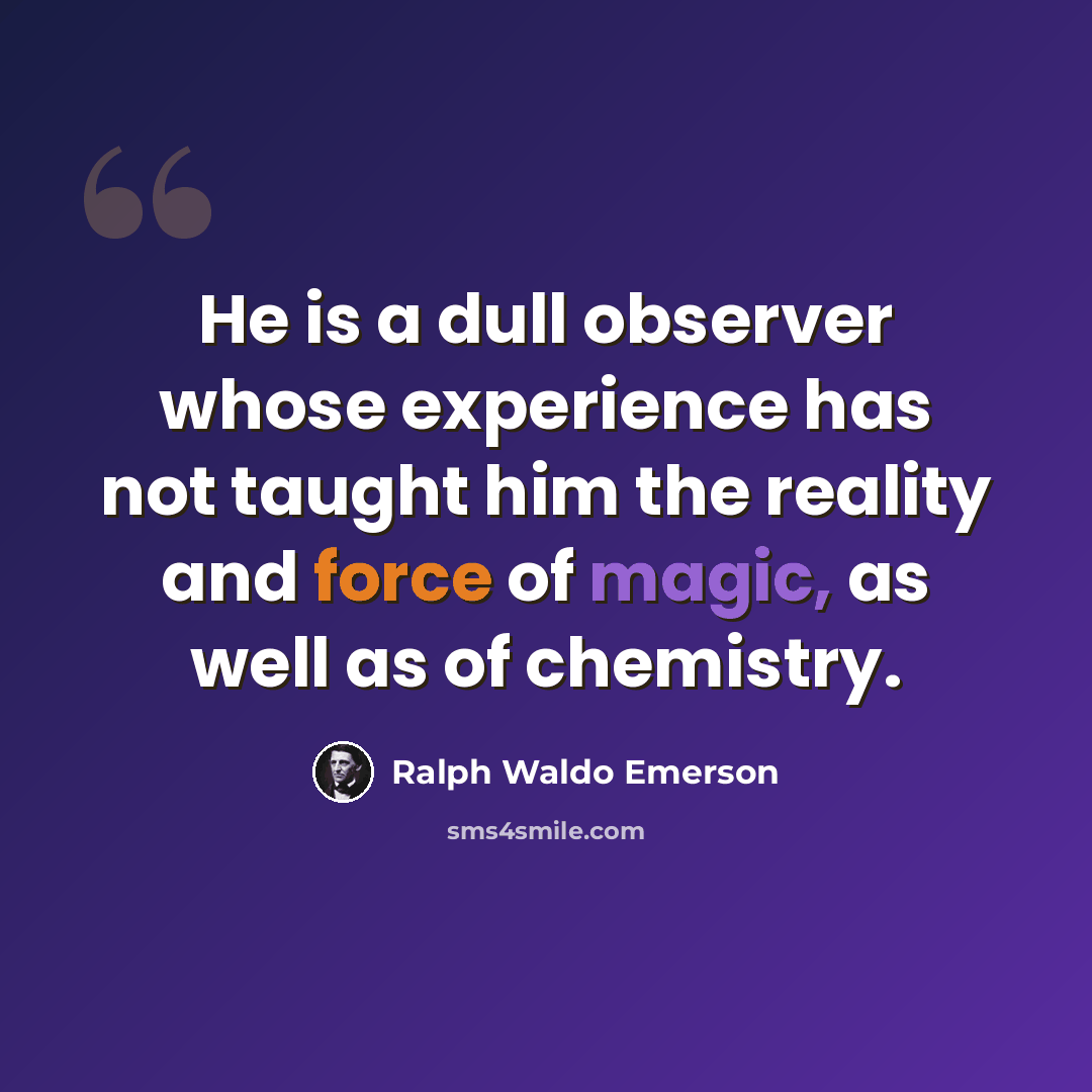 “He is a dull observer whose experience has not taught him the reality and force of magic, as well as of chemistry.” quote by Ralph Waldo Emerson