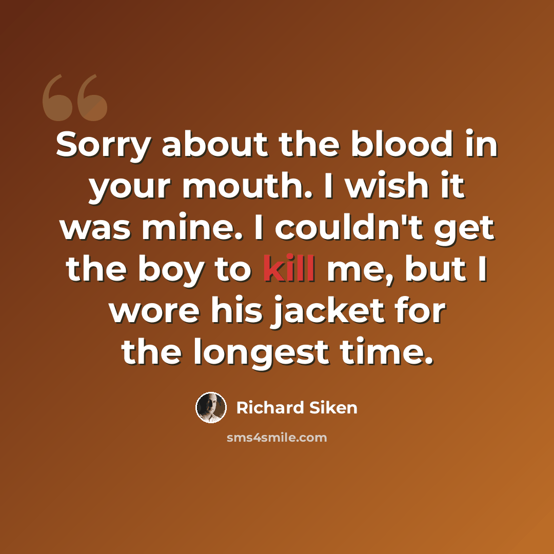 “Sorry about the blood in your mouth. I wish it was mine. I couldn't get the boy to kill me, but I wore his jacket for the longest time.” quote by Richard Siken