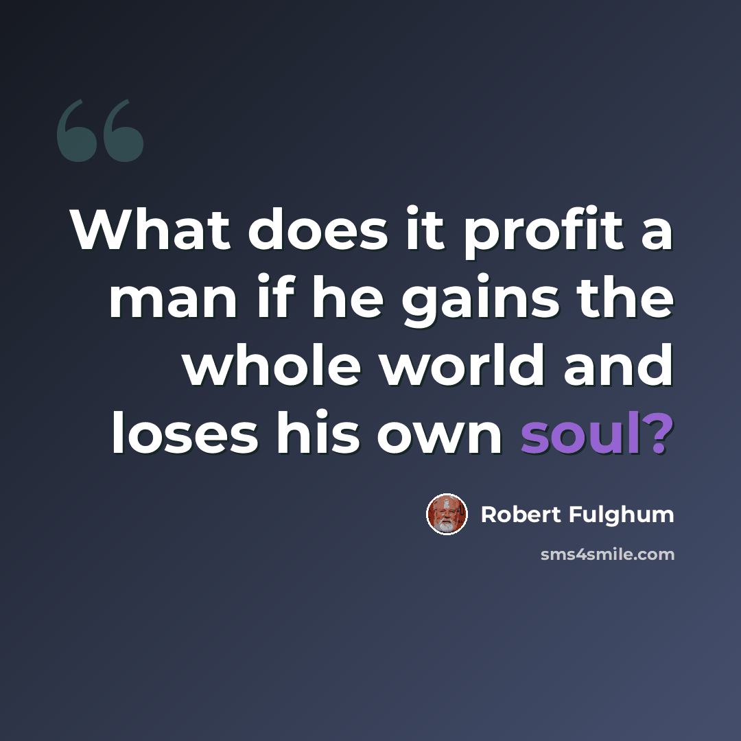 “What does it profit a man if he gains the whole world and loses his own soul?” quote by Robert Fulghum