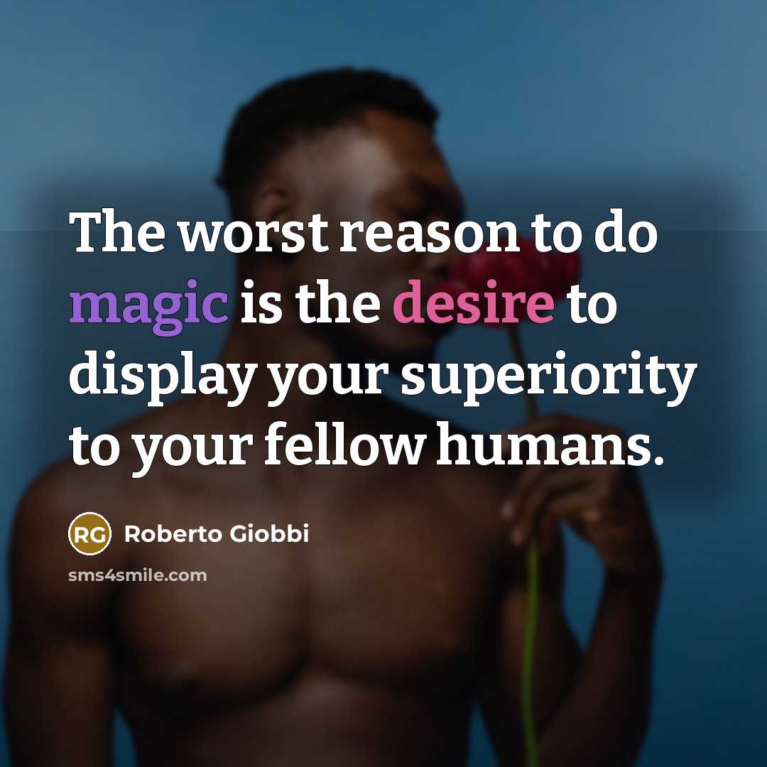 “The worst reason to do magic is the desire to display your superiority to your fellow humans.” quote by Roberto Giobbi