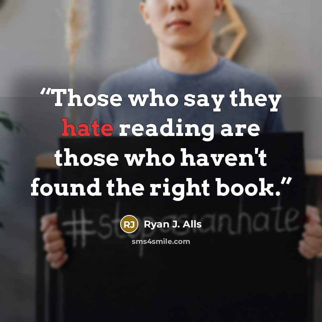 “Those who say they hate reading are those who haven't found the right book.” quote by Ryan J. Alls