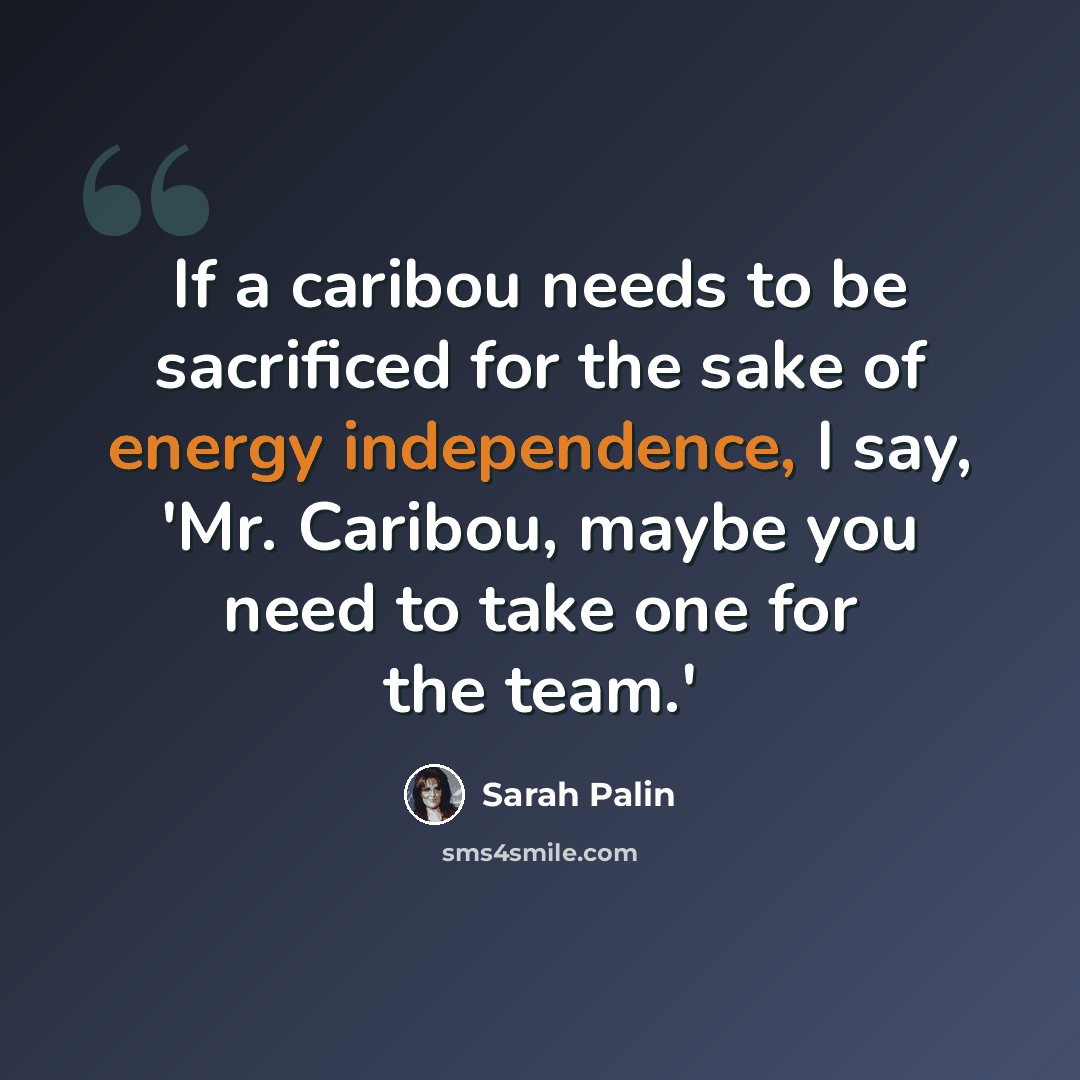 “If a caribou needs to be sacrificed for the sake of energy independence, I say, 'Mr. Caribou, maybe you need to take one for the team.'” quote by Sarah Palin