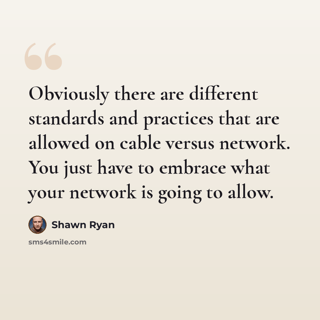 “Obviously there are different standards and practices that are allowed on cable versus network. You just have to embrace what your network is going to allow.” quote by Shawn Ryan