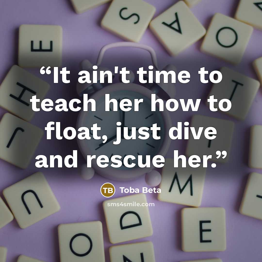 “It ain't time to teach her how to float, just dive and rescue her.” quote by Toba Beta