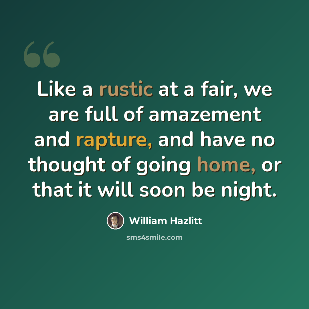 “Like a rustic at a fair, we are full of amazement and rapture, and have no thought of going home, or that it will soon be night.” quote by William Hazlitt